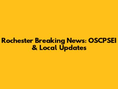 Rochester Breaking News: OSCPSEI & Local Updates