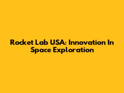 Rocket Lab USA: Innovation In Space Exploration