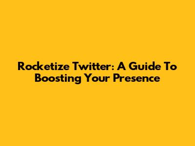 Rocketize Twitter: A Guide To Boosting Your Presence