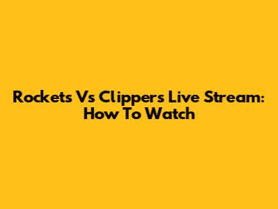 Rockets Vs Clippers Live Stream: How To Watch