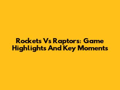 Rockets Vs Raptors: Game Highlights And Key Moments