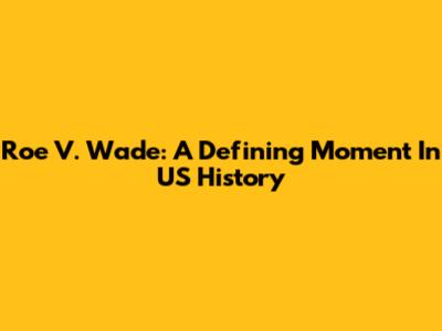 Roe V. Wade: A Defining Moment In US History