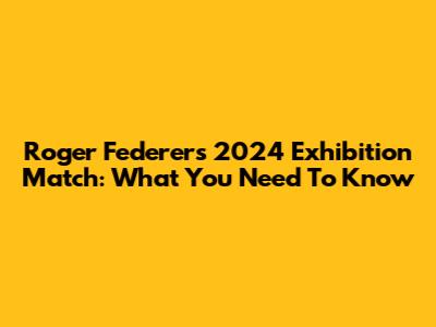 Roger Federer's 2024 Exhibition Match: What You Need To Know