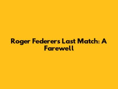 Roger Federer's Last Match: A Farewell