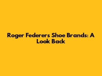 Roger Federer's Shoe Brands: A Look Back