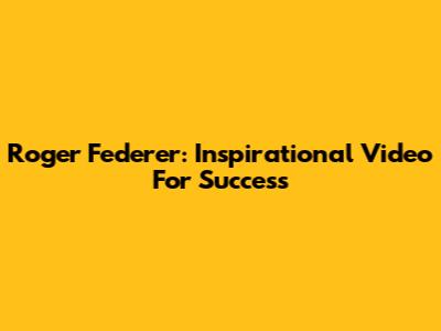 Roger Federer: Inspirational Video For Success