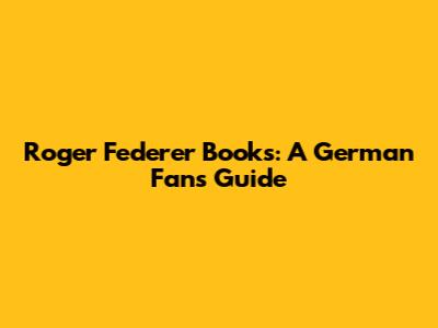 Roger Federer Books: A German Fan's Guide