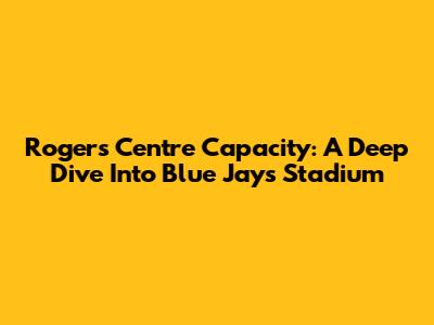 Rogers Centre Capacity: A Deep Dive Into Blue Jays Stadium