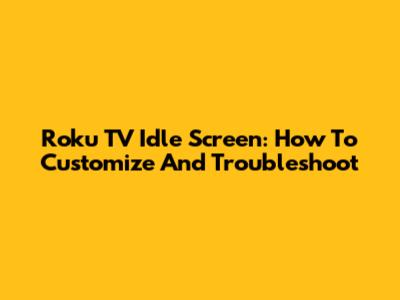 Roku TV Idle Screen: How To Customize And Troubleshoot