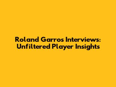 Roland Garros Interviews: Unfiltered Player Insights