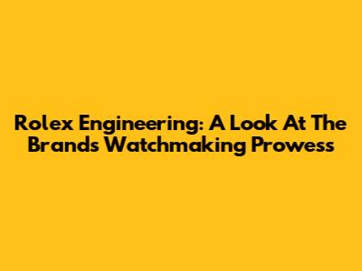 Rolex Engineering: A Look At The Brand's Watchmaking Prowess