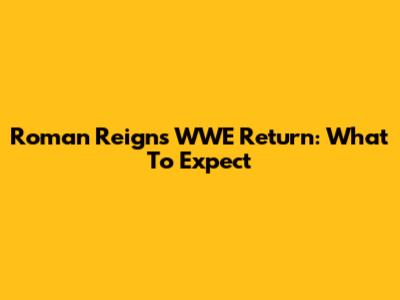 Roman Reigns' WWE Return: What To Expect