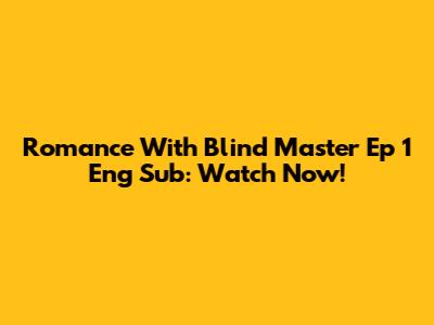 Romance With Blind Master Ep 1 Eng Sub: Watch Now!