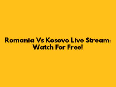 Romania Vs Kosovo Live Stream: Watch For Free!