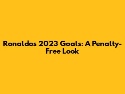 Ronaldo's 2023 Goals: A Penalty-Free Look