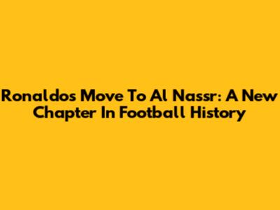 Ronaldo's Move To Al Nassr: A New Chapter In Football History