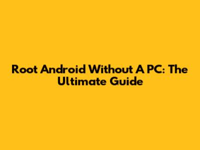 Root Android Without A PC: The Ultimate Guide