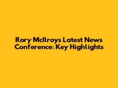 Rory McIlroy's Latest News Conference: Key Highlights