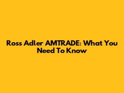 Ross Adler AMTRADE: What You Need To Know