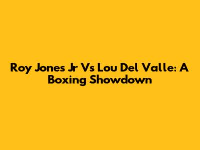 Roy Jones Jr Vs Lou Del Valle: A Boxing Showdown