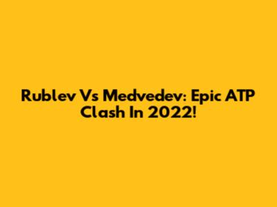 Rublev Vs Medvedev: Epic ATP Clash In 2022!