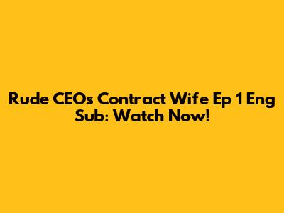 Rude CEO's Contract Wife Ep 1 Eng Sub: Watch Now!