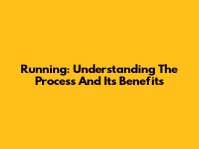 Running: Understanding The Process And Its Benefits