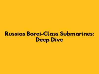 Russia's Borei-Class Submarines: Deep Dive