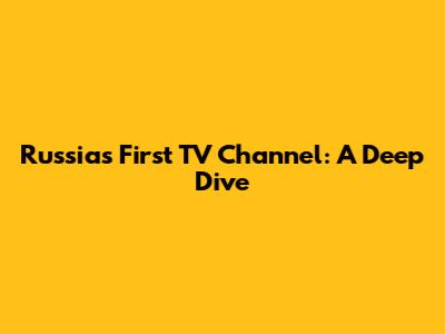 Russia's First TV Channel: A Deep Dive