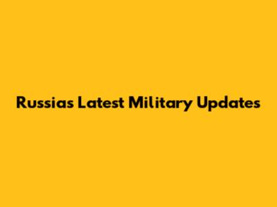Russia's Latest Military Updates
