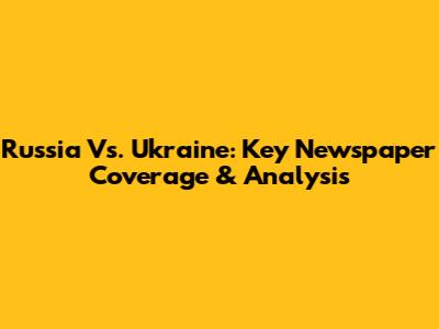 Russia Vs. Ukraine: Key Newspaper Coverage & Analysis