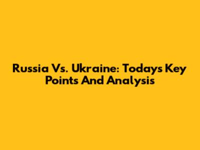Russia Vs. Ukraine: Today's Key Points And Analysis