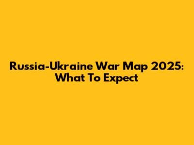Russia-Ukraine War Map 2025: What To Expect
