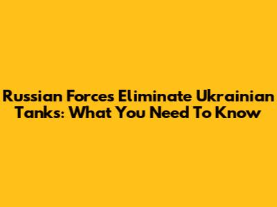 Russian Forces Eliminate Ukrainian Tanks: What You Need To Know