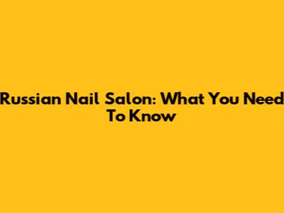 Russian Nail Salon: What You Need To Know