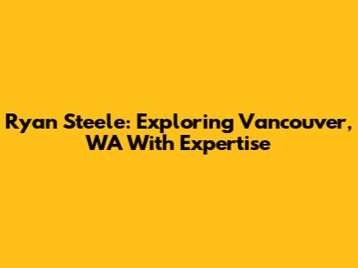 Ryan Steele: Exploring Vancouver, WA With Expertise