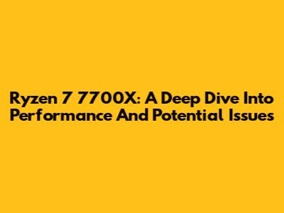 Ryzen 7 7700X: A Deep Dive Into Performance And Potential Issues