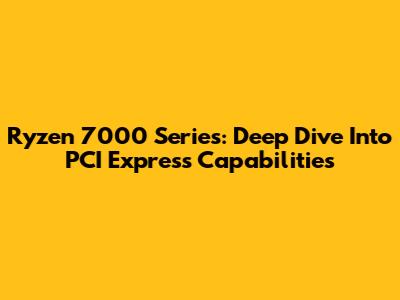 Ryzen 7000 Series: Deep Dive Into PCI Express Capabilities