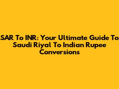 SAR To INR: Your Ultimate Guide To Saudi Riyal To Indian Rupee Conversions