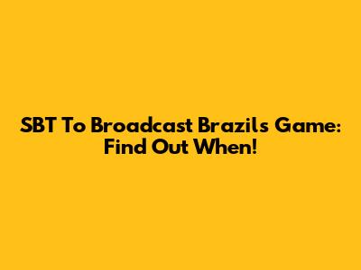 SBT To Broadcast Brazil's Game: Find Out When!