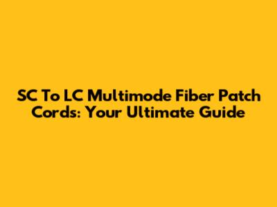SC To LC Multimode Fiber Patch Cords: Your Ultimate Guide