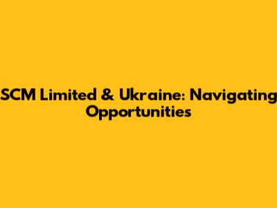 SCM Limited & Ukraine: Navigating Opportunities