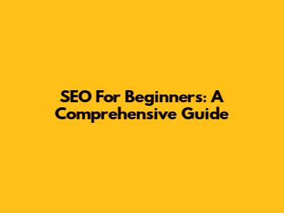SEO For Beginners: A Comprehensive Guide