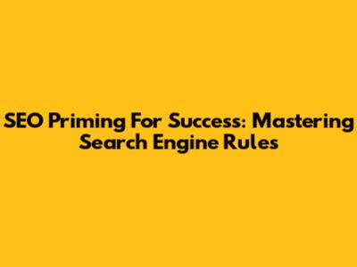 SEO Priming For Success: Mastering Search Engine Rules