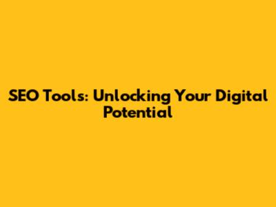 SEO Tools: Unlocking Your Digital Potential