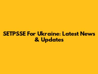 SETPSSE For Ukraine: Latest News & Updates