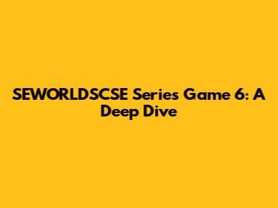 SEWORLDSCSE Series Game 6: A Deep Dive