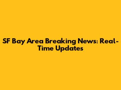 SF Bay Area Breaking News: Real-Time Updates