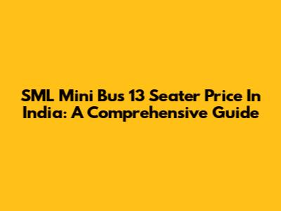 SML Mini Bus 13 Seater Price In India: A Comprehensive Guide