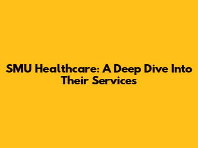 SMU Healthcare: A Deep Dive Into Their Services